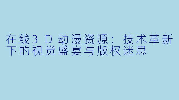 在线3D动漫资源:技术革新下的视觉盛宴与版权迷思