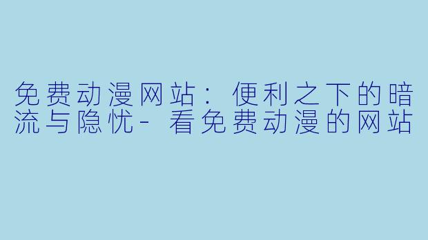 免费动漫网站:便利之下的暗流与隐忧-看免费动漫的网站