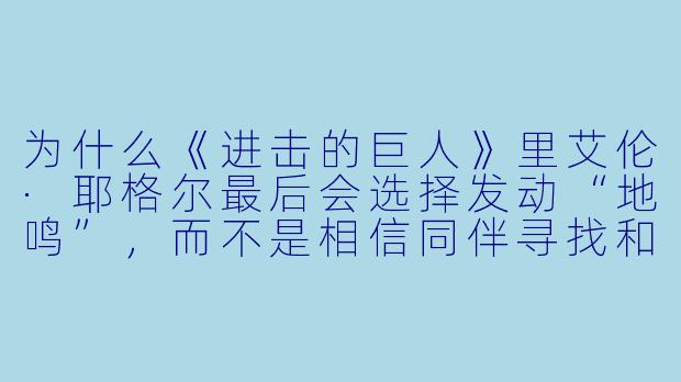 为什么《进击的巨人》里艾伦·耶格尔最后会选择发动“地鸣”，而不是相信同伴寻找和平解决方案？