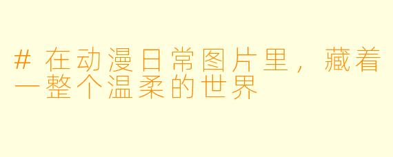 #在动漫日常图片里,藏着一整个温柔的世界