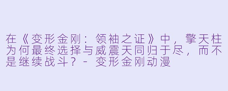 在《变形金刚：领袖之证》中，擎天柱为何最终选择与威震天同归于尽，而不是继续战斗？