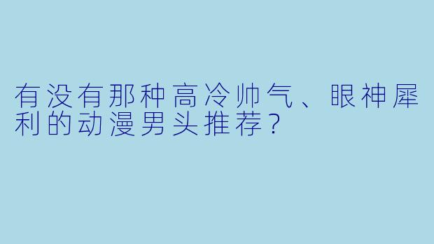 有没有那种高冷帅气、眼神犀利的动漫男头推荐?