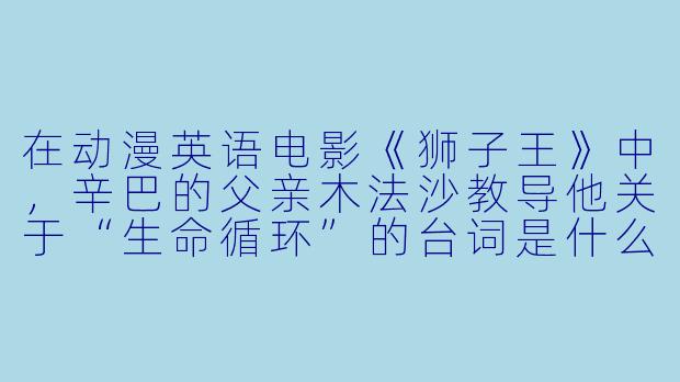 在动漫英语电影《狮子王》中，辛巴的父亲木法沙教导他关于“生命循环”的台词是什么？