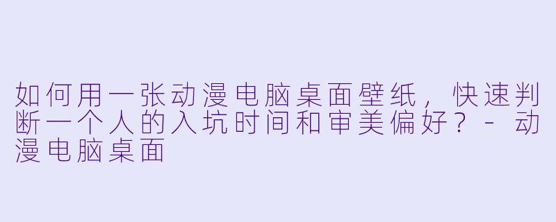 如何用一张动漫电脑桌面壁纸，快速判断一个人的入坑时间和审美偏好？-动漫电脑桌面
