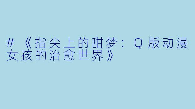 #《指尖上的甜梦:Q版动漫女孩的治愈世界》