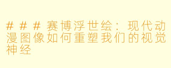 ###赛博浮世绘:现代动漫图像如何重塑我们的视觉神经