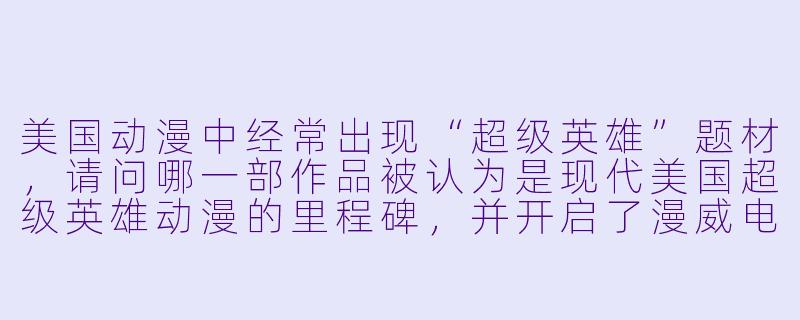 美国动漫中经常出现“超级英雄”题材，请问哪一部作品被认为是现代美国超级英雄动漫的里程碑，并开启了漫威电影宇宙的动画先河？-美国动漫