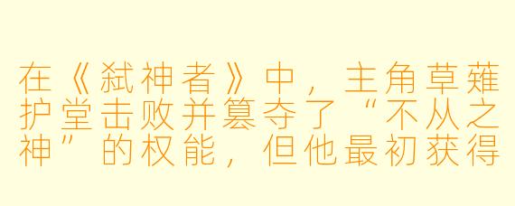 在《弑神者》中，主角草薙护堂击败并篡夺了“不从之神”的权能，但他最初获得的第一种权能是什么？这个权能的具体效果和名字来源于哪一位神？