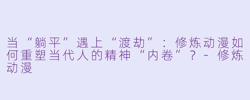 当“躺平”遇上“渡劫”：修炼动漫如何重塑当代人的精神“内卷”？-修炼动漫