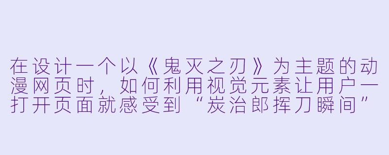 在设计一个以《鬼灭之刃》为主题的动漫网页时,如何利用视觉元素让用户一打开页面就感受到“炭治郎挥刀瞬间”的冲击力和速度感?-动漫网页设计