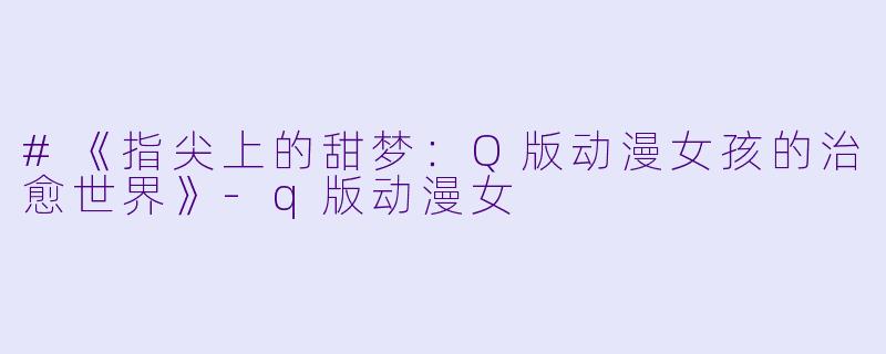 #《指尖上的甜梦:Q版动漫女孩的治愈世界》-q版动漫女