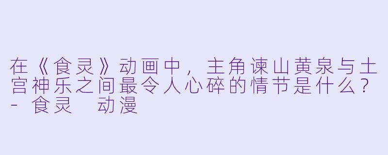 在《食灵》动画中，主角谏山黄泉与土宫神乐之间最令人心碎的情节是什么？