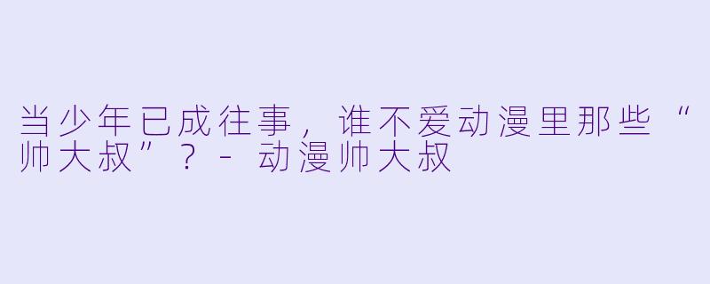 当少年已成往事,谁不爱动漫里那些“帅大叔”?-动漫帅大叔