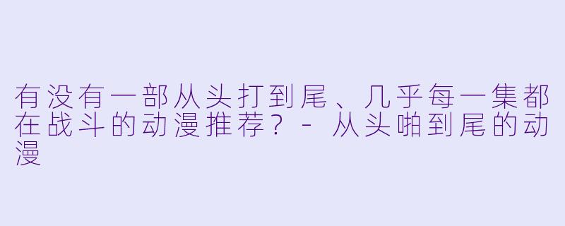 有没有一部从头打到尾、几乎每一集都在战斗的动漫推荐？-从头啪到尾的动漫