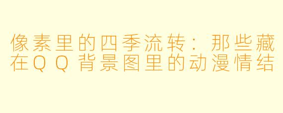像素里的四季流转：那些藏在QQ背景图里的动漫情结