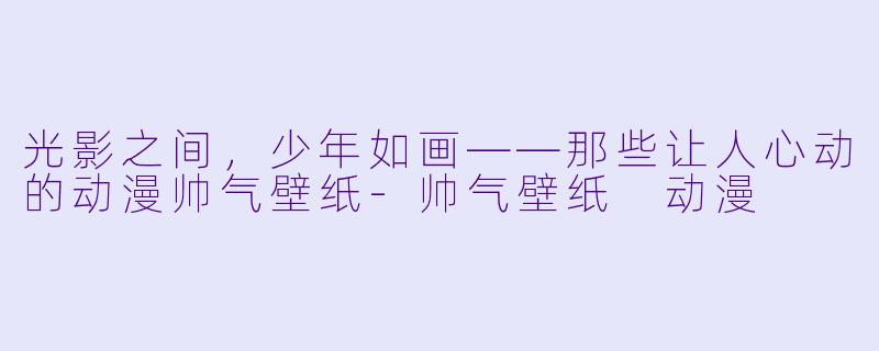 光影之间,少年如画——那些让人心动的动漫帅气壁纸-帅气壁纸 动漫