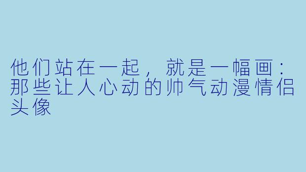 他们站在一起,就是一幅画:那些让人心动的帅气动漫情侣头像