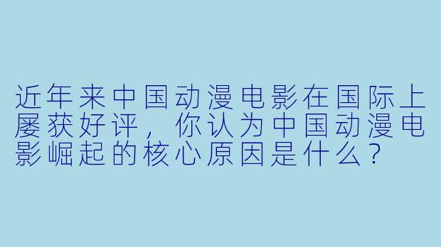 近年来中国动漫电影在国际上屡获好评,你认为中国动漫电影崛起的核心原因是什么?