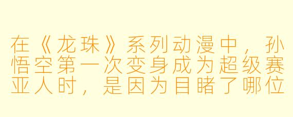 在《龙珠》系列动漫中，孙悟空第一次变身成为超级赛亚人时，是因为目睹了哪位挚友被弗利萨杀害而愤怒爆发的？