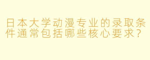 日本大学动漫专业的录取条件通常包括哪些核心要求？