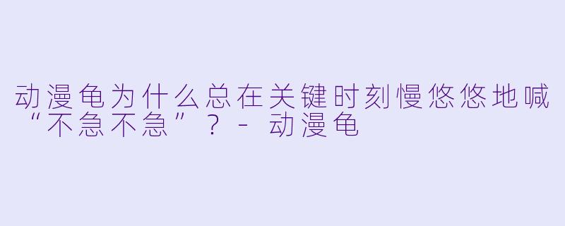 动漫龟为什么总在关键时刻慢悠悠地喊“不急不急”？