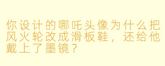 你设计的哪吒头像为什么把风火轮改成滑板鞋，还给他戴上了墨镜？