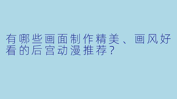 有哪些画面制作精美、画风好看的后宫动漫推荐？