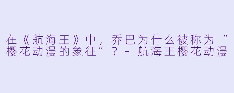 在《航海王》中，乔巴为什么被称为“樱花动漫的象征”？
