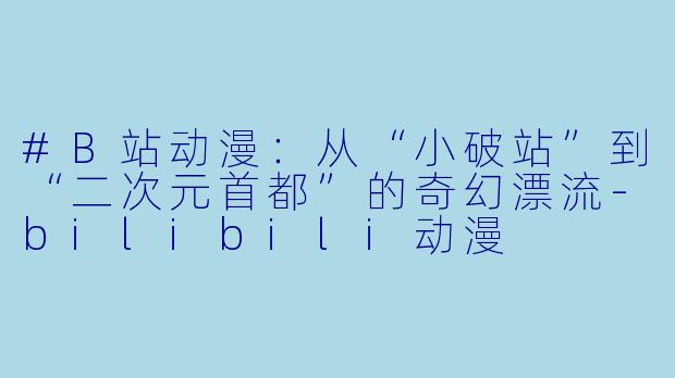#B站动漫:从“小破站”到“二次元首都”的奇幻漂流-bilibili动漫