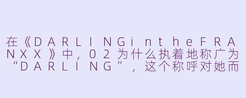 在《DARLINGintheFRANXX》中，02为什么执着地称广为“DARLING”，这个称呼对她而言有什么特殊含义？-国家队动漫02