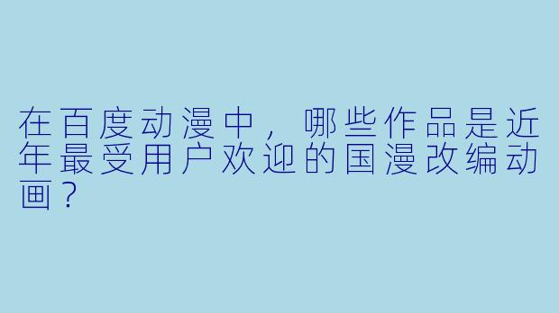 在百度动漫中，哪些作品是近年最受用户欢迎的国漫改编动画？