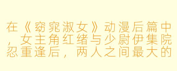 在《窈窕淑女》动漫后篇中,女主角红绪与少尉伊集院忍重逢后,两人之间最大的情感冲突是什么?