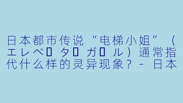 日本都市传说“电梯小姐”(エレベーターガール)通常指代什么样的灵异现象?-日本动漫电梯小姐