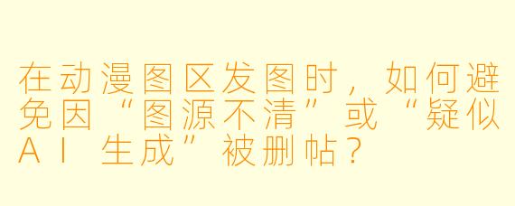 在动漫图区发图时,如何避免因“图源不清”或“疑似AI生成”被删帖?