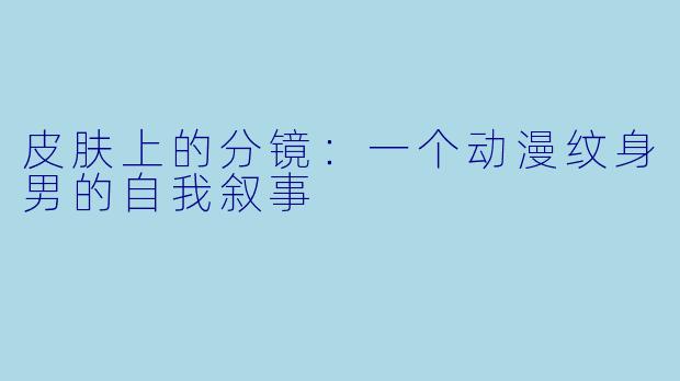 皮肤上的分镜:一个动漫纹身男的自我叙事