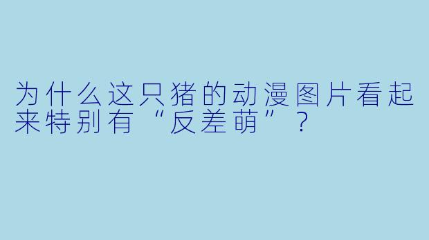 为什么这只猪的动漫图片看起来特别有“反差萌”？