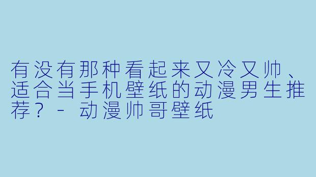 有没有那种看起来又冷又帅、适合当手机壁纸的动漫男生推荐？-动漫帅哥壁纸