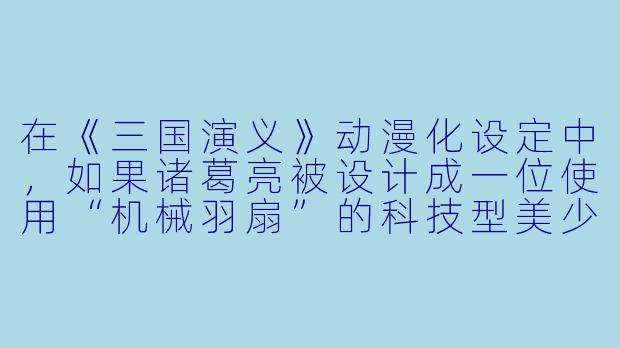 在《三国演义》动漫化设定中，如果诸葛亮被设计成一位使用“机械羽扇”的科技型美少女，她的“空城计”会如何用动漫方式呈现？