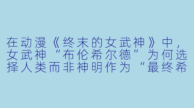 在动漫《终末的女武神》中，女武神“布伦希尔德”为何选择人类而非神明作为“最终希望”？她是否对神明抱有某种隐藏的怨恨？