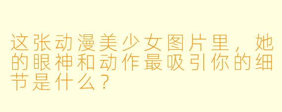 这张动漫美少女图片里，她的眼神和动作最吸引你的细节是什么？