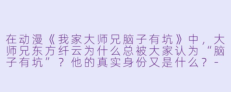 在动漫《我家大师兄脑子有坑》中，大师兄东方纤云为什么总被大家认为“脑子有坑”？他的真实身份又是什么？