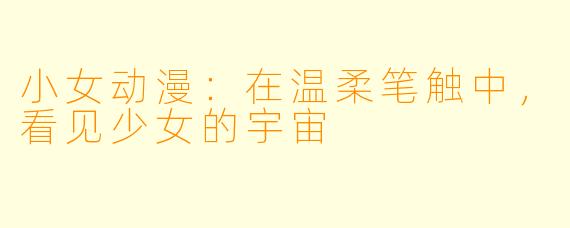 小女动漫：在温柔笔触中，看见少女的宇宙