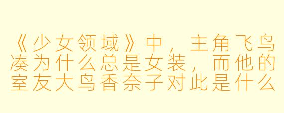 《少女领域》中，主角飞鸟凑为什么总是女装，而他的室友大鸟香奈子对此是什么态度？