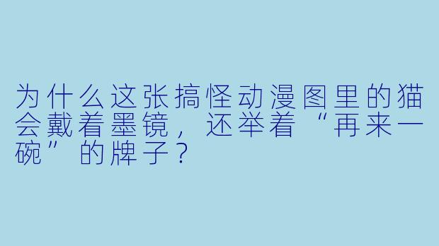 为什么这张搞怪动漫图里的猫会戴着墨镜，还举着“再来一碗”的牌子？
