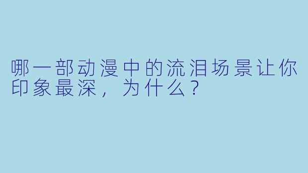 哪一部动漫中的流泪场景让你印象最深,为什么?