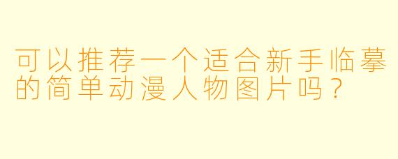 可以推荐一个适合新手临摹的简单动漫人物图片吗？