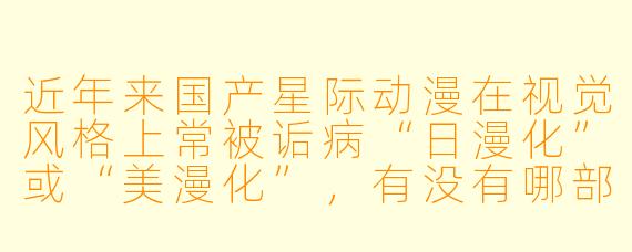 近年来国产星际动漫在视觉风格上常被诟病“日漫化”或“美漫化”,有没有哪部作品在“中国式科幻美学”上做出了真正突破性的尝试?