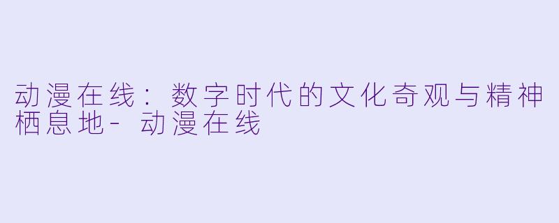 动漫在线:数字时代的文化奇观与精神栖息地-动漫在线
