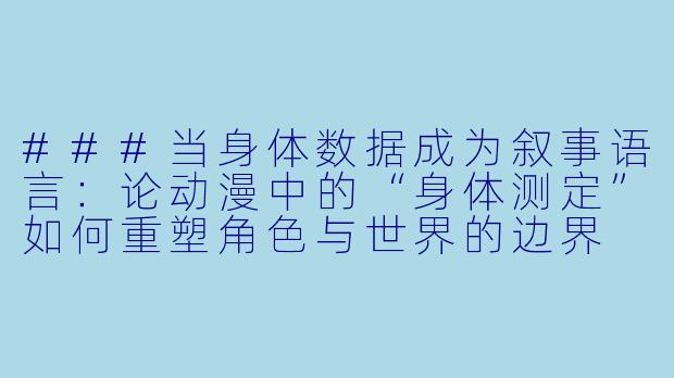 ###当身体数据成为叙事语言:论动漫中的“身体测定”如何重塑角色与世界的边界
###-身体测定 动漫