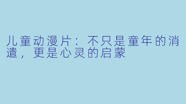 儿童动漫片:不只是童年的消遣,更是心灵的启蒙